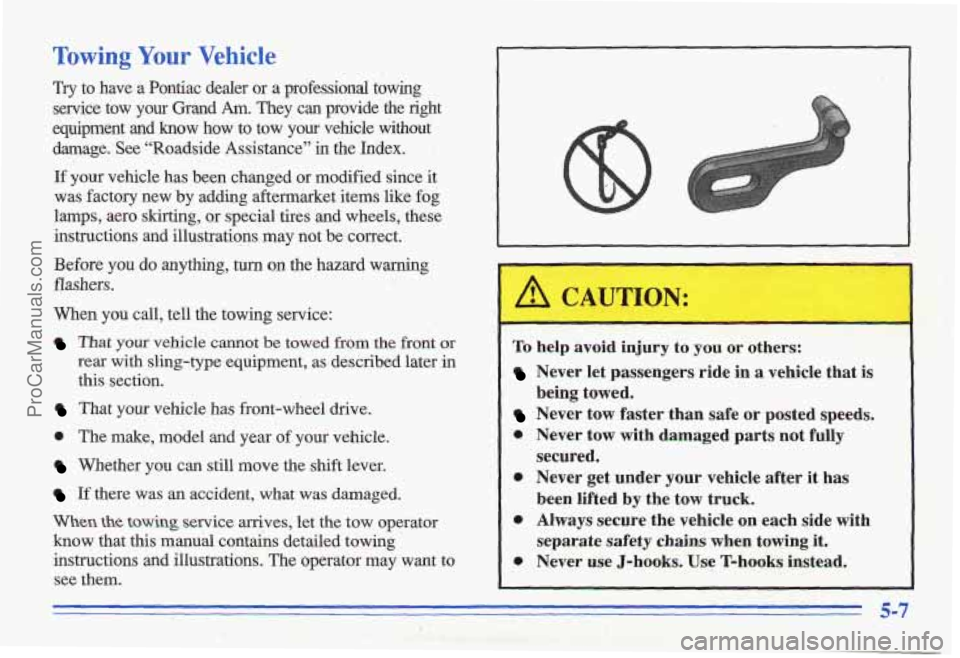 PONTIAC GRAND-AM 1996 Owners Manual Towing Your Vehicle
Try to have a Pontiac dealer or a professional towing
service tow your Grand
Am. They can provide the right
equipment and know how to tow
your vehicle withou PONTIAC GRAND-AM 1996 Owners Manual Towing Your Vehicle
Try to have a Pontiac dealer or a professional towing
service tow your Grand
Am. They can provide the right
equipment and know how to tow
your vehicle withou