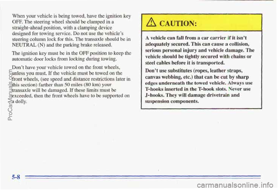 PONTIAC GRAND-AM 1996 Owners Manual When your vehicle is being towed, have the ignition key
OFF. The steering wheel should be clamped in a
straight-ahead position, with
a clamping device
designed for towing service. Do no PONTIAC GRAND-AM 1996 Owners Manual When your vehicle is being towed, have the ignition key
OFF. The steering wheel should be clamped in a
straight-ahead position, with
a clamping device
designed for towing service. Do no