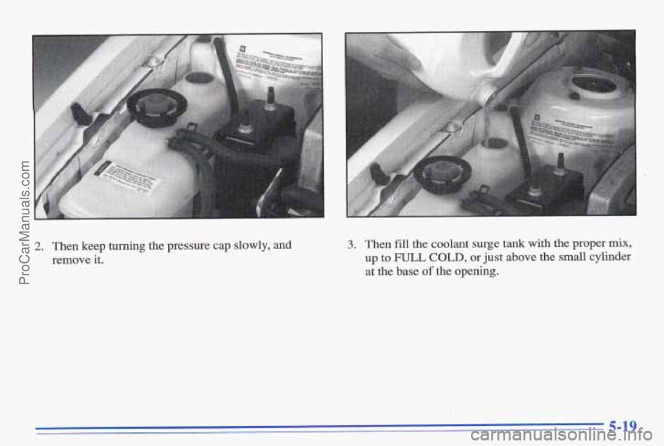 PONTIAC GRAND-AM 1996 Owners Manual 2. Then keep turning the pressure cap slowly, and
remove
it.
3. Then fill the coolant surge tank with the proper mix,
up to FULL COLD, or just above the small cylinder
at the base
of the open PONTIAC GRAND-AM 1996 Owners Manual 2. Then keep turning the pressure cap slowly, and
remove
it.
3. Then fill the coolant surge tank with the proper mix,
up to FULL COLD, or just above the small cylinder
at the base
of the open