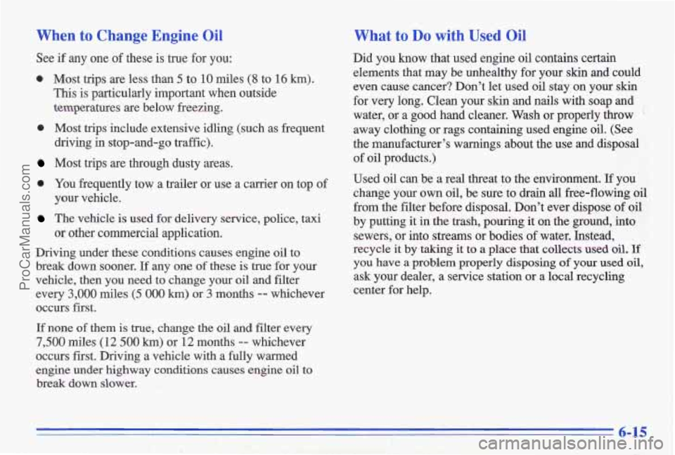 PONTIAC GRAND-AM 1996 Owners Manual When to Change Engine Oil
See if any one of these is true for you:
0 Most trips are less than 5 to 10 miles (8 to 16 km).
This is particularly important when outside
temperatures
are belo PONTIAC GRAND-AM 1996 Owners Manual When to Change Engine Oil
See if any one of these is true for you:
0 Most trips are less than 5 to 10 miles (8 to 16 km).
This is particularly important when outside
temperatures
are belo