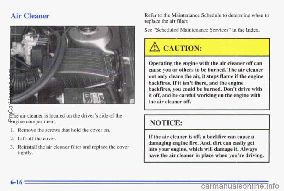PONTIAC GRAND-AM 1996 Owners Manual Air Cleaner
The air cleaner is located on the driver’s side of the
engine compartment.
1. Remove the screws that hold the cover on.
2. Lift off the cover.
3. Reinstall the air cleaner PONTIAC GRAND-AM 1996 Owners Manual Air Cleaner
The air cleaner is located on the driver’s side of the
engine compartment.
1. Remove the screws that hold the cover on.
2. Lift off the cover.
3. Reinstall the air cleaner