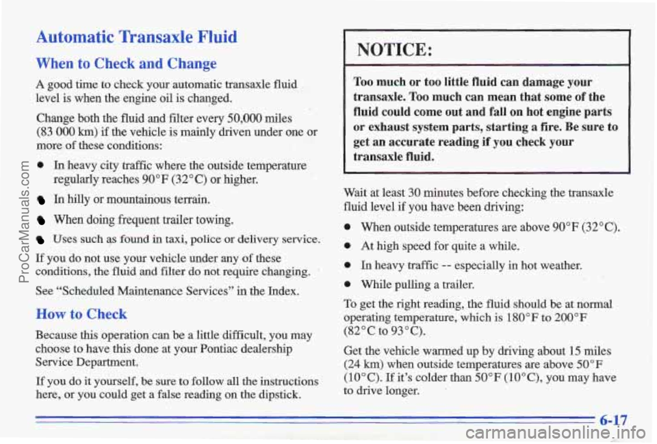 PONTIAC GRAND-AM 1996 Owners Manual Automatic Transaxle Fluid
When to Check and Change
A good time to check your automatic transaxle fluid
level is when the engine oil is changed.
Change both the fluid and filter PONTIAC GRAND-AM 1996 Owners Manual Automatic Transaxle Fluid
When to Check and Change
A good time to check your automatic transaxle fluid
level is when the engine oil is changed.
Change both the fluid and filter