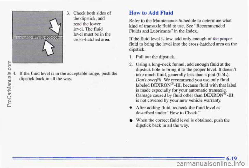 PONTIAC GRAND-AM 1996 Owners Manual 3. Check both sides of
the dipstick, and
read the lower level. The fluid
level must be in the
cross-hatched area.
How to Add Fluid
Refer to the Maintenance Schedule to determine w PONTIAC GRAND-AM 1996 Owners Manual 3. Check both sides of
the dipstick, and
read the lower level. The fluid
level must be in the
cross-hatched area.
How to Add Fluid
Refer to the Maintenance Schedule to determine w