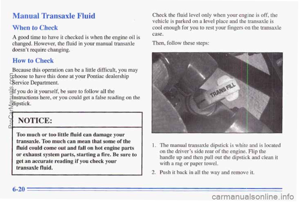 PONTIAC GRAND-AM 1996 Owners Manual Manual Transaxle Fluid
When to Check
Check the fluid level only when your engine is off, the
vehicle
is parked on a level place and the transaxle is
cool enough for
you to rest you PONTIAC GRAND-AM 1996 Owners Manual Manual Transaxle Fluid
When to Check
Check the fluid level only when your engine is off, the
vehicle
is parked on a level place and the transaxle is
cool enough for
you to rest you