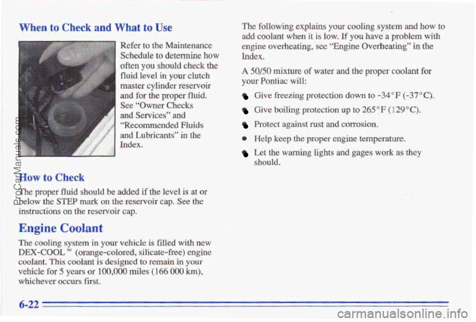 PONTIAC GRAND-AM 1996 Owners Manual When to Check and What to Use
Refer to the Maintenance
Schedule
to determine how
often you should check the
fluid level
in your clutch
master cylinder reservoir and for
the proper fl PONTIAC GRAND-AM 1996 Owners Manual When to Check and What to Use
Refer to the Maintenance
Schedule
to determine how
often you should check the
fluid level
in your clutch
master cylinder reservoir and for
the proper fl