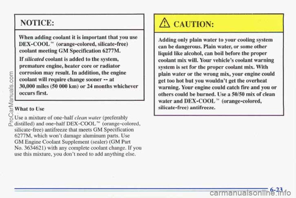 PONTIAC GRAND-AM 1996 Owners Manual NOTICE:
When adding coolant it is important that you use
DEX-COOL TM (orange-colored, silicate-free)
coolant meeting
GM Specification 6277M.
If silicated coolant is added to the system, PONTIAC GRAND-AM 1996 Owners Manual NOTICE:
When adding coolant it is important that you use
DEX-COOL TM (orange-colored, silicate-free)
coolant meeting
GM Specification 6277M.
If silicated coolant is added to the system,