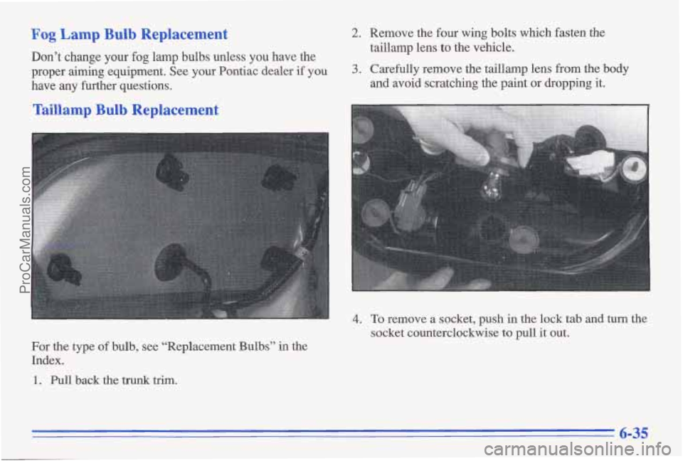 PONTIAC GRAND-AM 1996 Owners Manual Fog Lamp Bulb Replacement
Don’t change your fog lamp bulbs unless you have the
proper aiming equipment. See your Pontiac dealer
if you
have any further questions.
Taillamp Bulb Replace PONTIAC GRAND-AM 1996 Owners Manual Fog Lamp Bulb Replacement
Don’t change your fog lamp bulbs unless you have the
proper aiming equipment. See your Pontiac dealer
if you
have any further questions.
Taillamp Bulb Replace