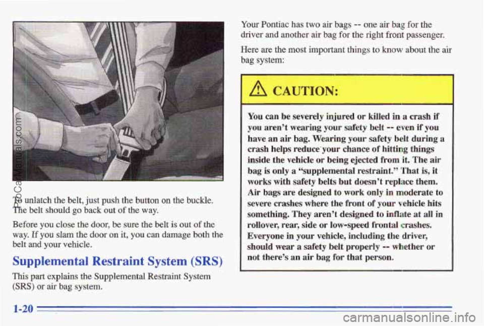 PONTIAC GRAND-AM 1996 Owners Manual To unlatch the belt, just push the button on the buckle.
The belt should go
back out of the way.
Before you close the door,
be sure the belt is out of the
way. If you slam the door on i PONTIAC GRAND-AM 1996 Owners Manual To unlatch the belt, just push the button on the buckle.
The belt should go
back out of the way.
Before you close the door,
be sure the belt is out of the
way. If you slam the door on i