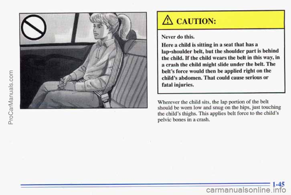 PONTIAC GRAND-AM 1996 Workshop Manual -
Never do this.
Here
a child is sitting in a seat that has a
lap-shoulder belt, but the shoulder part is behind
the child.
If the child wears the belt in this way, in
a crash t PONTIAC GRAND-AM 1996 Workshop Manual -
Never do this.
Here
a child is sitting in a seat that has a
lap-shoulder belt, but the shoulder part is behind
the child.
If the child wears the belt in this way, in
a crash t