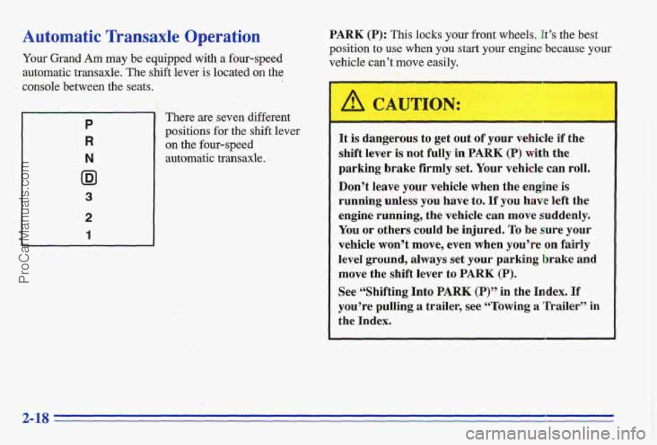 PONTIAC GRAND-AM 1996 Manual PDF Automatic Transaxle Operation
Your Grand Am may be.equipped with a four-speed
automatic transaxle. The shift lever
is located on the
console between the seats. i
P
R
N
ID1
3
2
1
The PONTIAC GRAND-AM 1996 Manual PDF Automatic Transaxle Operation
Your Grand Am may be.equipped with a four-speed
automatic transaxle. The shift lever
is located on the
console between the seats. i
P
R
N
ID1
3
2
1
The
