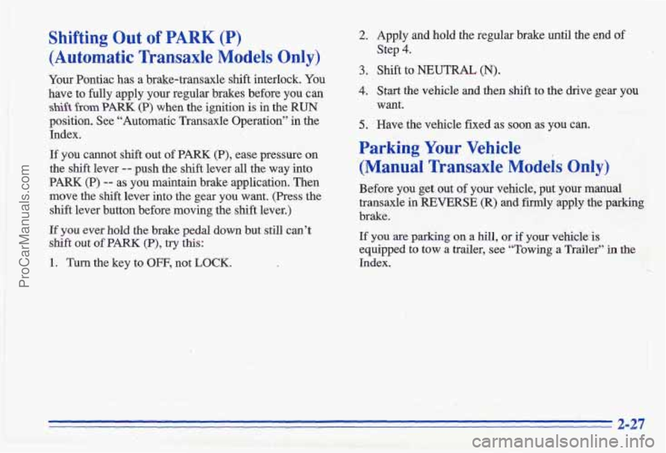 PONTIAC GRAND-AM 1996 Manual Online Shifting Out of PARK (P)
(Automatic Transaxle Models Only)
Your Pontiac has a brake-transaxle shift interlock. You
have to fully apply your regular brakes before you can
shift from PONTIAC GRAND-AM 1996 Manual Online Shifting Out of PARK (P)
(Automatic Transaxle Models Only)
Your Pontiac has a brake-transaxle shift interlock. You
have to fully apply your regular brakes before you can
shift from