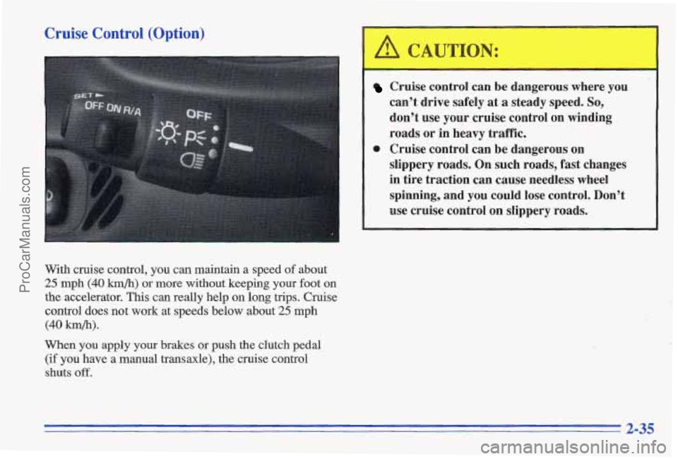 PONTIAC GRAND-AM 1996 Owners Manual Cruise Control (Option)
With cruise control, you can maintain a speed of about
25 mph (40 h/h) or more without keeping your foot on
the accelerator. This can really help on long trips. C PONTIAC GRAND-AM 1996 Owners Manual Cruise Control (Option)
With cruise control, you can maintain a speed of about
25 mph (40 h/h) or more without keeping your foot on
the accelerator. This can really help on long trips. C