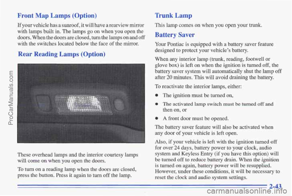 PONTIAC GRAND-AM 1996 Owners Manual Front Map Lamps (Option)
If your vehicle has a sunroof, it will have a rearview mirror
with lamps built in. The lamps go on when you open the
doors. When the doors
are clos PONTIAC GRAND-AM 1996 Owners Manual Front Map Lamps (Option)
If your vehicle has a sunroof, it will have a rearview mirror
with lamps built in. The lamps go on when you open the
doors. When the doors
are clos