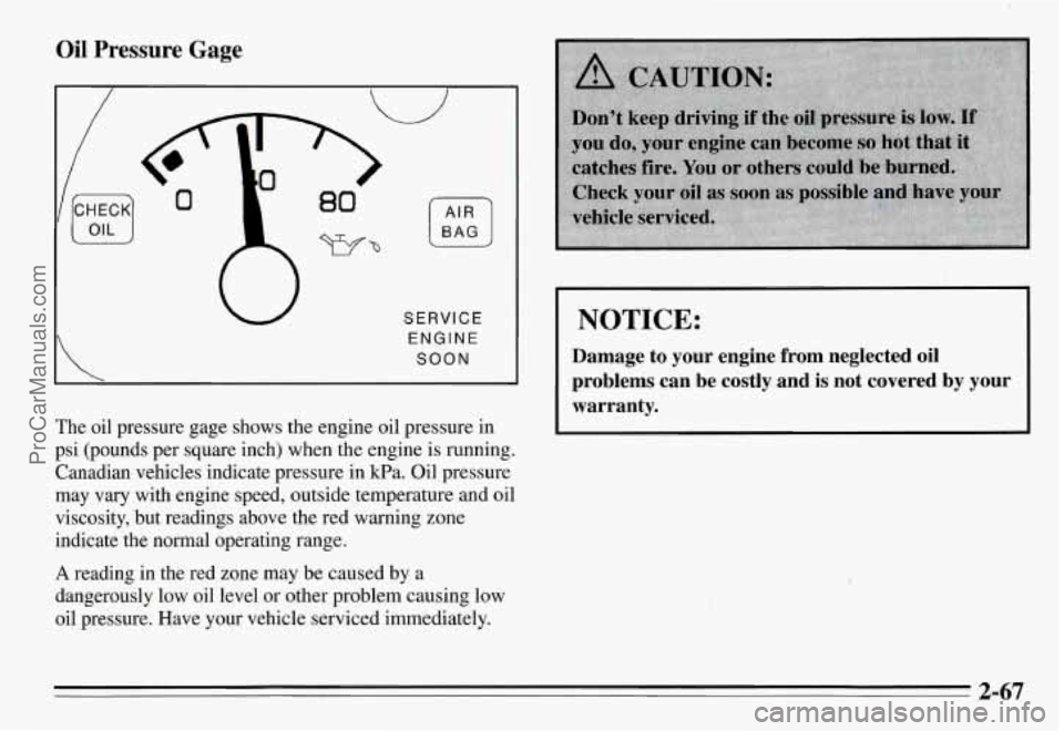 PONTIAC GRAND-AM 1995  Owners Manual Oil Pressure Gage 
SERVICE 
ENGINE 
SOON 
The  oil  pressure  gage  shows  the  engine oil pressure in 
psi  (pounds  per  square  inch)  when the engine  is running. 
Canadian  vehicles  indicate  pr
