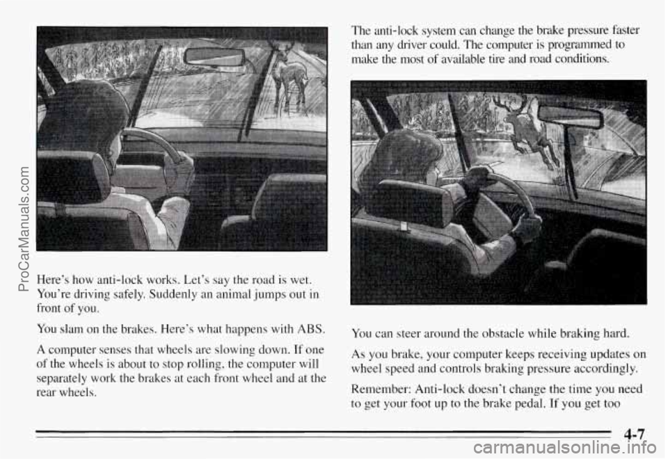 PONTIAC GRAND-AM 1995  Owners Manual Here’s  how anti-lock  works.  Let’s  say the road  is wet. 
You’re  driving  safely.  Suddenly  an  animal  jumps out  in 
front  of you. 
You  slam  on  the  brakes.  Here’s  what  happens  