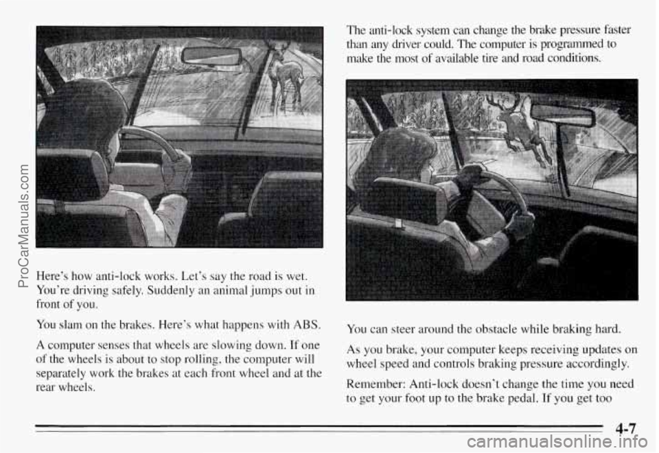 PONTIAC GRAND-AM 1995 Owners Manual Here’s how anti-lock works. Let’s say the road is wet.
You’re driving safely. Suddenly an animal jumps out in
front of you.
You slam on the brakes. Here’s what happens PONTIAC GRAND-AM 1995 Owners Manual Here’s how anti-lock works. Let’s say the road is wet.
You’re driving safely. Suddenly an animal jumps out in
front of you.
You slam on the brakes. Here’s what happens