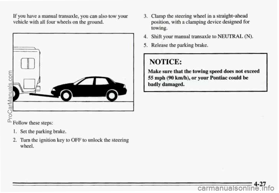 PONTIAC GRAND-AM 1995 Owners Manual If you have a manual transaxle, you can also tow your
vehicle with all four wheels on the ground.
I
Follow these steps:
1. Set the parking brake.
2. Turn the ignition key to O PONTIAC GRAND-AM 1995 Owners Manual If you have a manual transaxle, you can also tow your
vehicle with all four wheels on the ground.
I
Follow these steps:
1. Set the parking brake.
2. Turn the ignition key to O