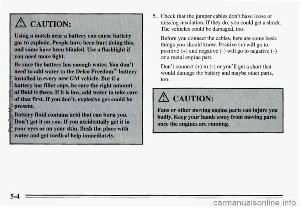 PONTIAC GRAND-AM 1995  Owners Manual 5. Check  that  the  jumper  cables  don’t  have  loose  or 
missing  insulation. 
If they  do,  you  could  get  a  shock. 
The  vehicles  could  be  damaged,  too. 
Before you connect  the  cables