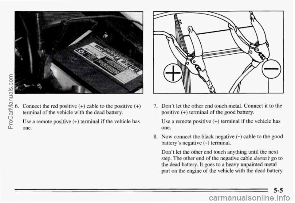 PONTIAC GRAND-AM 1995  Owners Manual 6. Connect  the  red  positive (+) cable to the positive (+) 
terminal of the  vehicle  with  the dead  battery. 
Use  a remote  positive 
(+) terminal  if  the  vehicle has 
one. 
7. Don’t  let the