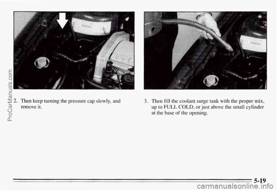 PONTIAC GRAND-AM 1995  Owners Manual 2. Then  keep  turning  the  pressure cap slowly,  and 
remove  it. 
3. Then fill the  coolant surge  tank  with  the proper mix, 
up to FULL COLD, or just  above  the small  cylinder 
at  the  base 
