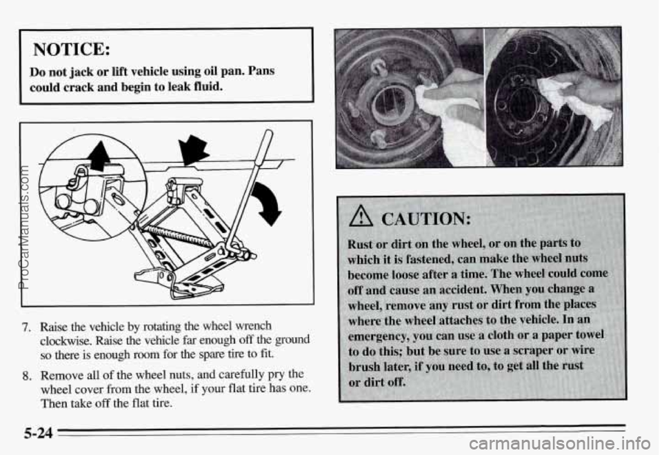 PONTIAC GRAND-AM 1995  Owners Manual I I 
NOTICE: I 
Do not  jack  or  lift  vehicle  using  oil  pan.  Pans 
could crack  and  begin to leak  fluid. 
I 
7. Raise  the  vehicle by rotating  the  wheel  wrench 
clockwise.  Raise  the  veh