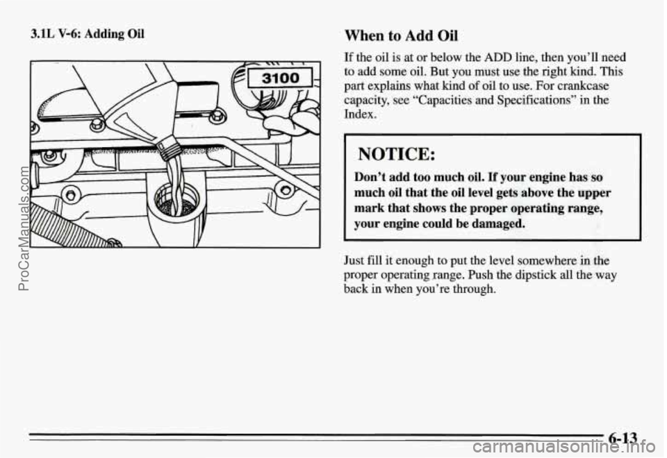 PONTIAC GRAND-AM 1995 Owners Manual 3.1L V-6: Adding Oil When to Add Oil
If the oil is at or below the ADD line, then you’ll need
to add some oil. But you must
use the right kind. This
part explains what kind of oil t PONTIAC GRAND-AM 1995 Owners Manual 3.1L V-6: Adding Oil When to Add Oil
If the oil is at or below the ADD line, then you’ll need
to add some oil. But you must
use the right kind. This
part explains what kind of oil t