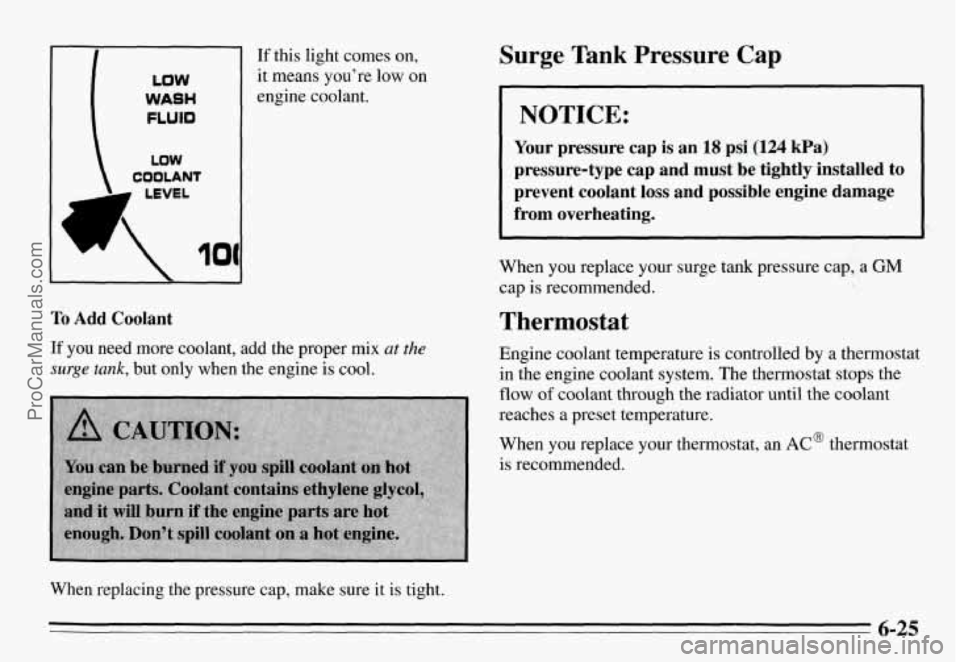 PONTIAC GRAND-AM 1995 Owners Manual II WASH
FLUID
LOW
COOLANT
To Add Coolant
If this light comes on,
it means you’re low on
engine coolant.
If you need more coolant, add the proper mix at the
surge tank, but only PONTIAC GRAND-AM 1995 Owners Manual II WASH
FLUID
LOW
COOLANT
To Add Coolant
If this light comes on,
it means you’re low on
engine coolant.
If you need more coolant, add the proper mix at the
surge tank, but only