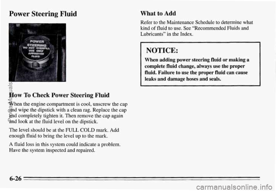 PONTIAC GRAND-AM 1995 Owners Manual Power Steering Fluid
How To Check Power Steering Fluid
When the engine compartment is cool, unscrew the cap
and wipe the dipstick with a clean rag. Replace the cap
and completely tigh PONTIAC GRAND-AM 1995 Owners Manual Power Steering Fluid
How To Check Power Steering Fluid
When the engine compartment is cool, unscrew the cap
and wipe the dipstick with a clean rag. Replace the cap
and completely tigh