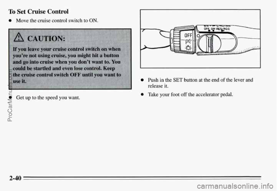 PONTIAC GRAND-AM 1995 Owners Manual To Set Cruise Control
0 Move the cruise control switch to ON.
Push in the SET button at the end of the lever and
release it.
0 Get up to the speed you want. 0 Take your foot off t PONTIAC GRAND-AM 1995 Owners Manual To Set Cruise Control
0 Move the cruise control switch to ON.
Push in the SET button at the end of the lever and
release it.
0 Get up to the speed you want. 0 Take your foot off t