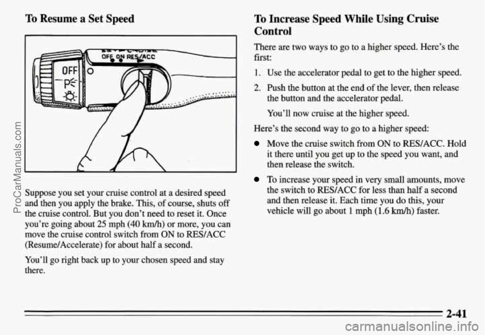 PONTIAC GRAND-AM 1995 Owners Manual To Resume a Set Speed
Suppose you set your cruise control at a desired speed
and then you apply the brake. This, of course, shuts
off
the cruise control. But you don’t need to PONTIAC GRAND-AM 1995 Owners Manual To Resume a Set Speed
Suppose you set your cruise control at a desired speed
and then you apply the brake. This, of course, shuts
off
the cruise control. But you don’t need to