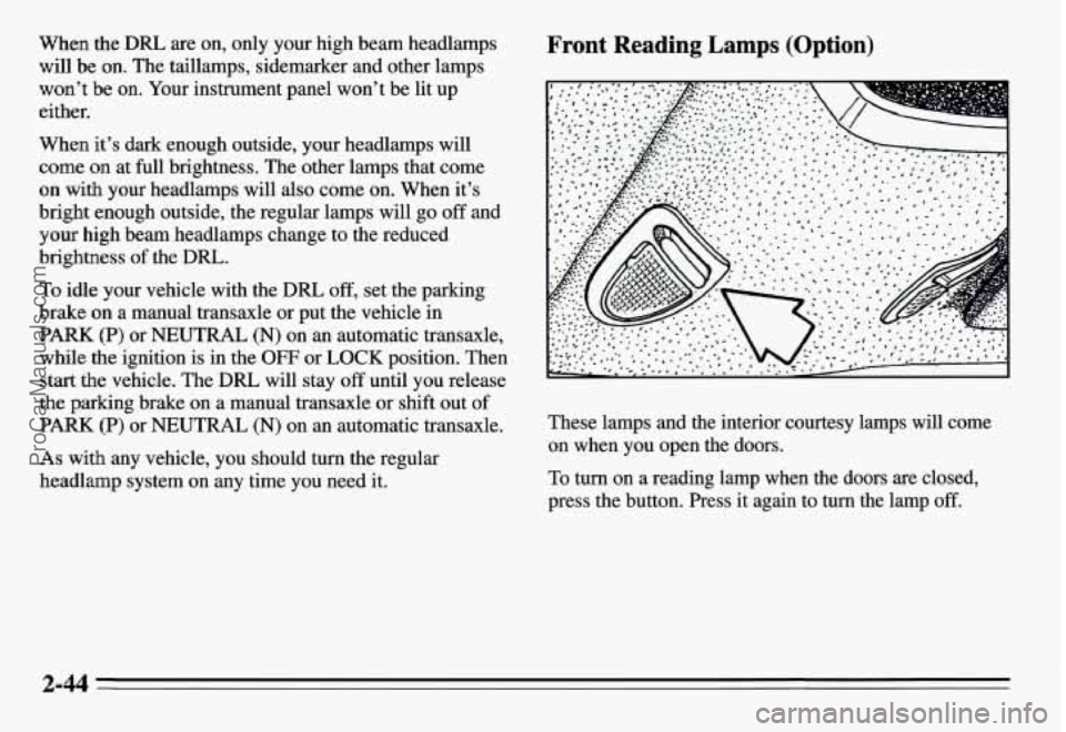 PONTIAC GRAND-AM 1995 Owners Manual When the DRL are on, only your high beam headlamps
will be on. The taillamps, sidemarker and other lamps
won’t be on. Your instrument panel won’t be lit up
either.
When it’s dark PONTIAC GRAND-AM 1995 Owners Manual When the DRL are on, only your high beam headlamps
will be on. The taillamps, sidemarker and other lamps
won’t be on. Your instrument panel won’t be lit up
either.
When it’s dark