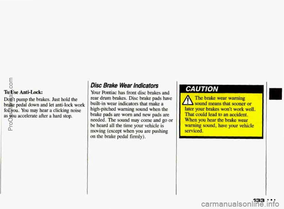 PONTIAC GRAND-AM 1993  Owners Manual To Use Anti-Lock: 
Don’t pump  the  brakes.  Just  hold the 
brake  pedal  down  and  let  anti-lock  work 
for 
you. You may  hear  a  clicking  noise 
as  you  accelerate  after  a  hard  stop. 
D