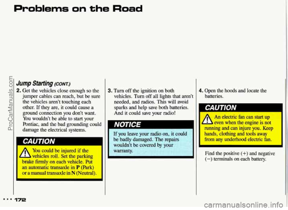 PONTIAC GRAND-AM 1993 Owners Manual Jump Starting (CONTJ
2. Get the vehicles close enough so the
jumper cables can reach, but be sure
the vehicles aren’t touching each
other.
If they are, it could cause a
ground PONTIAC GRAND-AM 1993 Owners Manual Jump Starting (CONTJ
2. Get the vehicles close enough so the
jumper cables can reach, but be sure
the vehicles aren’t touching each
other.
If they are, it could cause a
ground