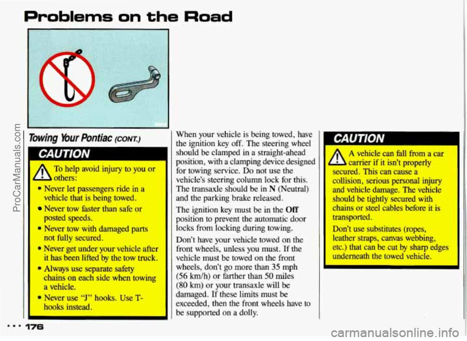 PONTIAC GRAND-AM 1993 Owners Manual Problems on the Road
Towing Your Pontiac (CONT.:)
A others:
To help avoid injury to you or
0 Never let passengers ride in a
vehicle that is being towed.
Never tow faster than safe or
0 Neve PONTIAC GRAND-AM 1993 Owners Manual Problems on the Road
Towing Your Pontiac (CONT.:)
A others:
To help avoid injury to you or
0 Never let passengers ride in a
vehicle that is being towed.
Never tow faster than safe or
0 Neve