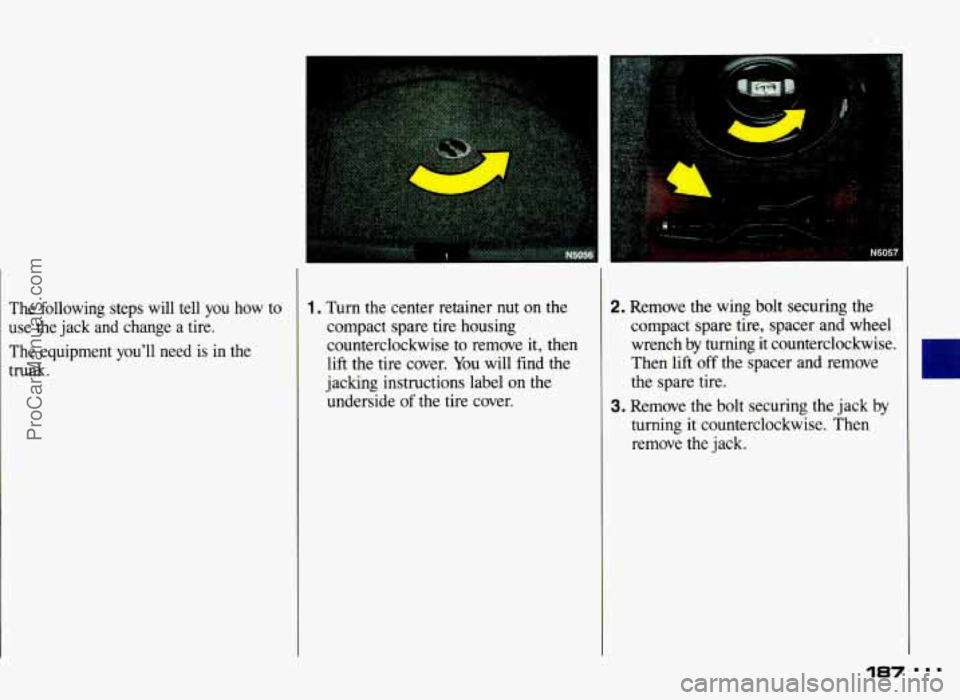PONTIAC GRAND-AM 1993  Owners Manual The  following  steps  will  tell  you  how to 
use  the  jack  and  change  a  tire. 
The  equipment  you’ll  need  is  in  the 
trunk. 
1. Turn  the  center  retainer  nut  on the 
compact  spare 
