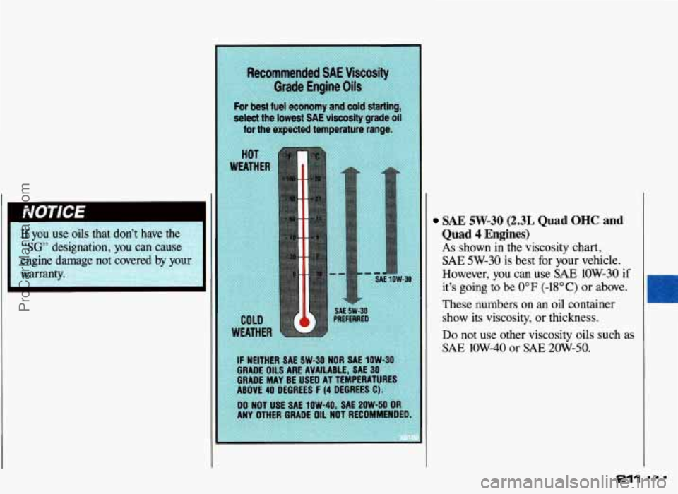 PONTIAC GRAND-AM 1993 Owners Manual SAE 5W-30 (2.3L Quad OHC and
Quad 4 Engines)
As shown in the viscosity chart,
SAE 5W-30 is best for your vehicle.
However,
you can use SAE 1OW-30 if
it’s going to be 0°F (-18°C) or a PONTIAC GRAND-AM 1993 Owners Manual SAE 5W-30 (2.3L Quad OHC and
Quad 4 Engines)
As shown in the viscosity chart,
SAE 5W-30 is best for your vehicle.
However,
you can use SAE 1OW-30 if
it’s going to be 0°F (-18°C) or a