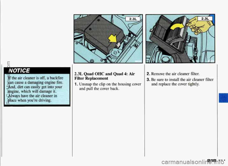 PONTIAC GRAND-AM 1993 Owners Manual I
2.3L Quad OHC and Quad 4: Air
Filter Replacement
1. Unsnap the clip on the housing cover
and
pull the cover back.
2. Remove the air cleaner filter.
3. Be sure to install the air c PONTIAC GRAND-AM 1993 Owners Manual I
2.3L Quad OHC and Quad 4: Air
Filter Replacement
1. Unsnap the clip on the housing cover
and
pull the cover back.
2. Remove the air cleaner filter.
3. Be sure to install the air c