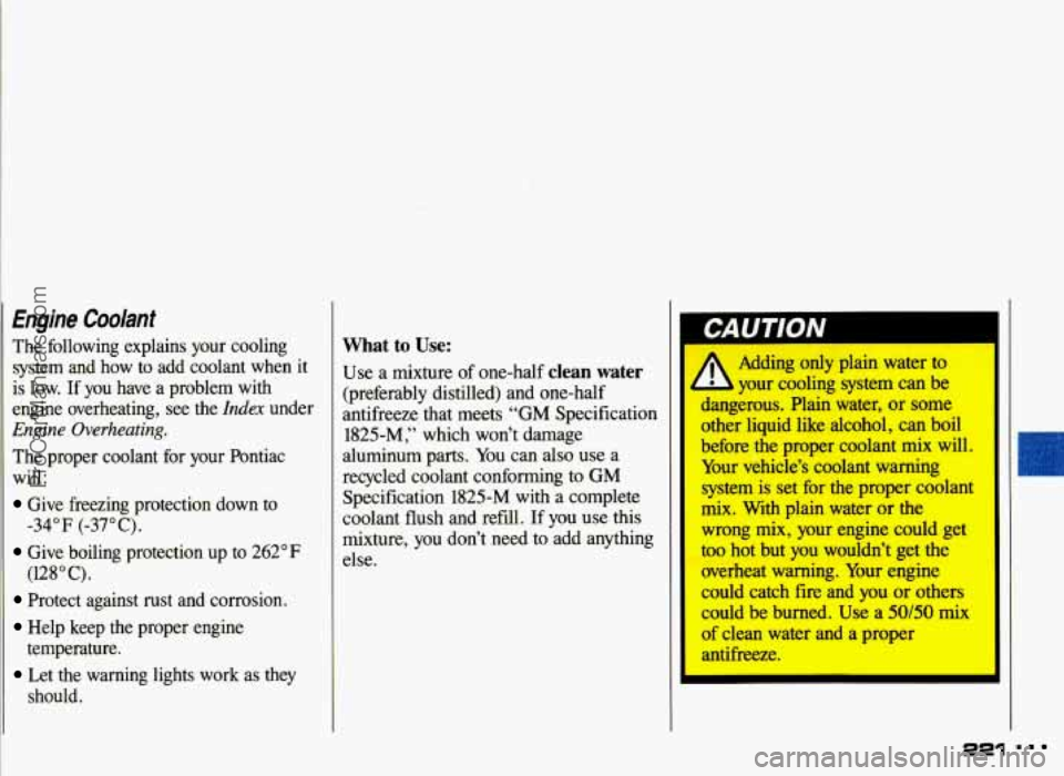 PONTIAC GRAND-AM 1993  Owners Manual Engine Coolant 
The  following  explains  your  cooling system  and  how  to  add  coolant  when  it 
is  low.  If  you  have  a  problem  with 
engine  overheating,  see  the 
Index under 
Engine  Ov