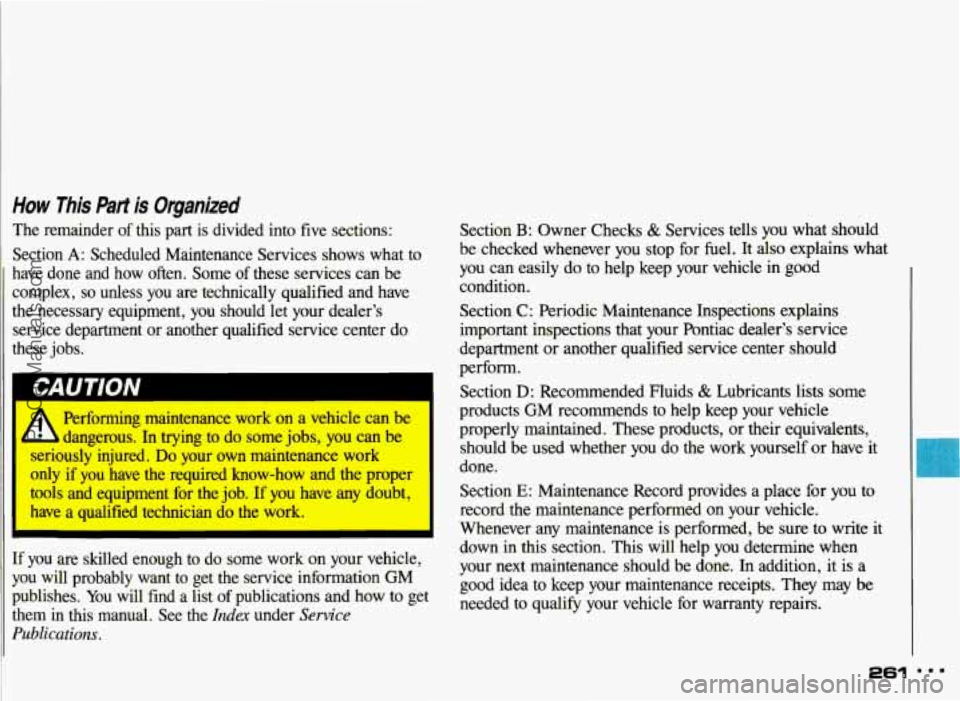 PONTIAC GRAND-AM 1993 Owners Manual How This Part is Organized
The remainder of this part is divided into five sections:
Section
A: Scheduled Maintenance Services shows what to
have done and how often. Some of these PONTIAC GRAND-AM 1993 Owners Manual How This Part is Organized
The remainder of this part is divided into five sections:
Section
A: Scheduled Maintenance Services shows what to
have done and how often. Some of these