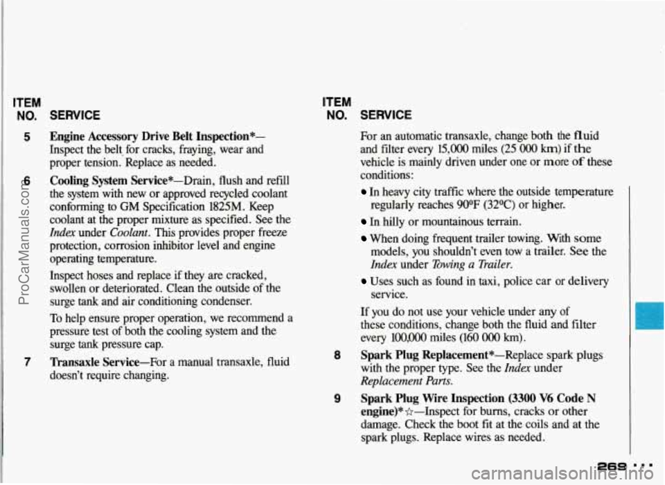 PONTIAC GRAND-AM 1993 Owners Manual ITEM
NO. SERVICE
5 Engine Accessory Drive Belt Inspection*-
Inspect the belt. for cracks, fraying, wear and
proper tension. Replace
as needed.
6 Cooling System Service*-Drain, flu PONTIAC GRAND-AM 1993 Owners Manual ITEM
NO. SERVICE
5 Engine Accessory Drive Belt Inspection*-
Inspect the belt. for cracks, fraying, wear and
proper tension. Replace
as needed.
6 Cooling System Service*-Drain, flu