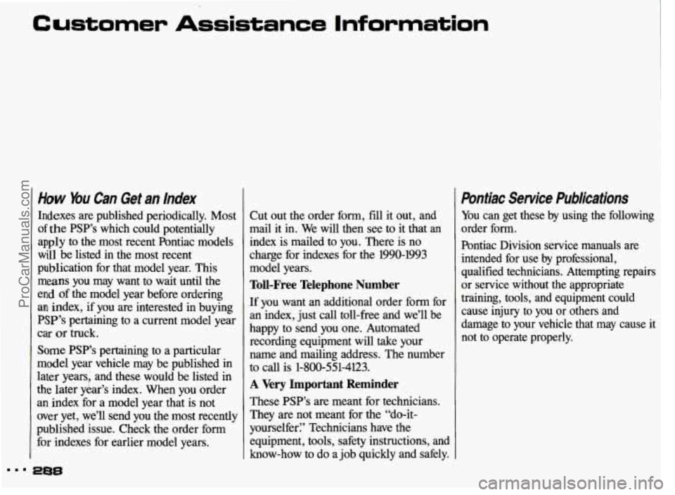 PONTIAC GRAND-AM 1993 Owners Manual Customer Assistance Information
How You Can Get an Index
Indexes are published periodically. Most
of the PSP’s which could potentially
apply to the most recent Pontiac models
wi PONTIAC GRAND-AM 1993 Owners Manual Customer Assistance Information
How You Can Get an Index
Indexes are published periodically. Most
of the PSP’s which could potentially
apply to the most recent Pontiac models
wi