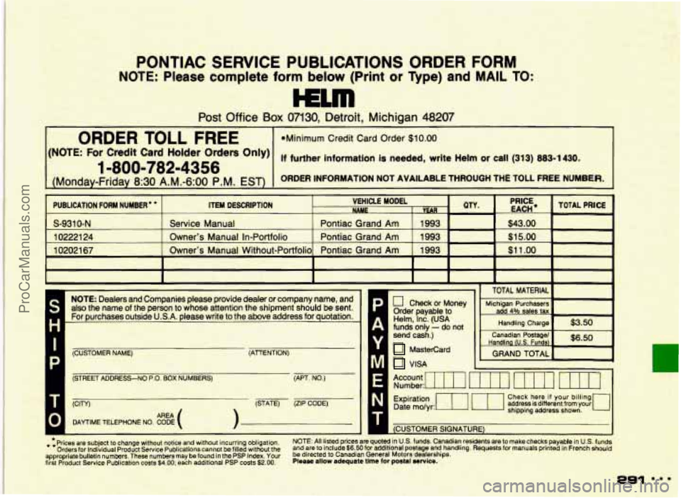 PONTIAC GRAND-AM 1993 Owners Manual PONTIAC SERVICE PUBLICATIONS ORDER FORM
NOTE: Please complete form below (Print or Type) and MAIL TO:
wrn
Post Office Box 07130, Detroit, Michigan 48207
ORDER TOLL FREE *Minimurn Credit Card PONTIAC GRAND-AM 1993 Owners Manual PONTIAC SERVICE PUBLICATIONS ORDER FORM
NOTE: Please complete form below (Print or Type) and MAIL TO:
wrn
Post Office Box 07130, Detroit, Michigan 48207
ORDER TOLL FREE *Minimurn Credit Card