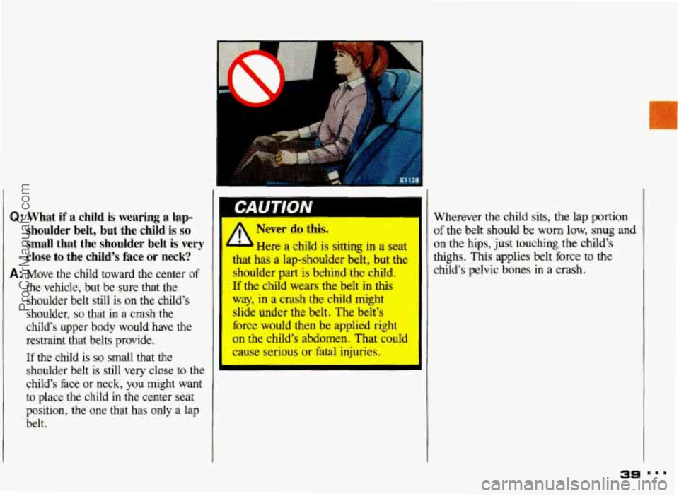 PONTIAC GRAND-AM 1993 Owners Guide Q: What if a child is wearing a lap-
shoulder belt, but the child is
so
small that the shoulder belt is very
close to the child’s face or neck?
A: Move the child toward PONTIAC GRAND-AM 1993 Owners Guide Q: What if a child is wearing a lap-
shoulder belt, but the child is
so
small that the shoulder belt is very
close to the child’s face or neck?
A: Move the child toward
