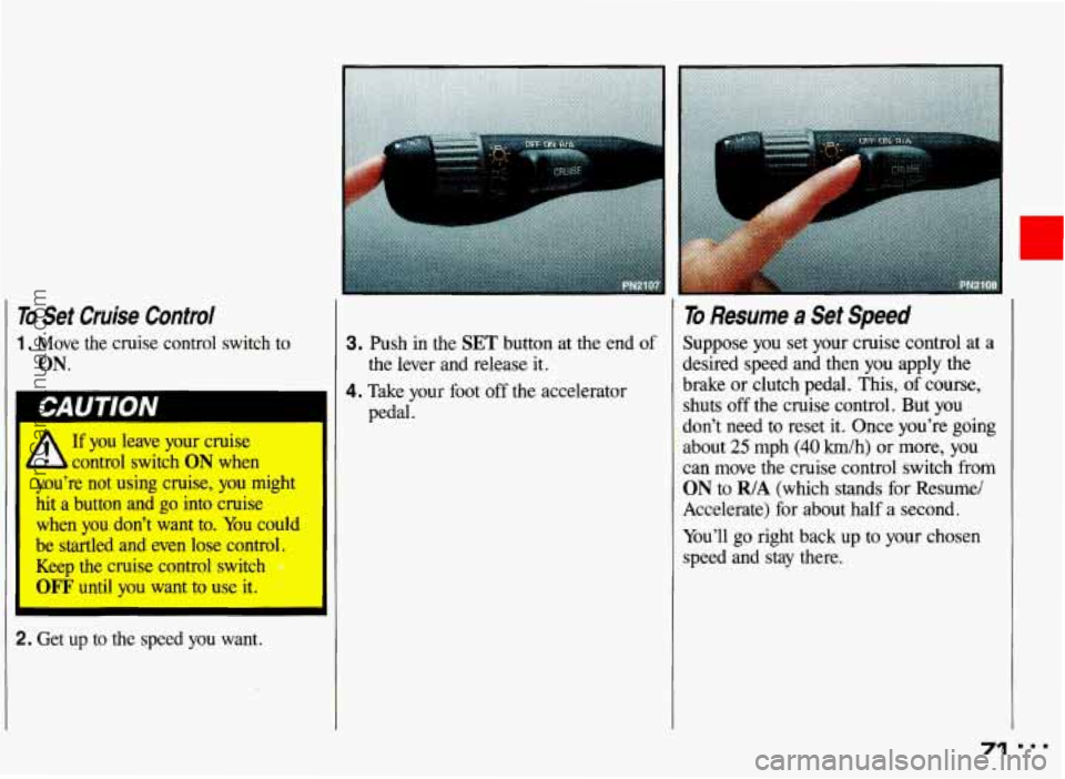 PONTIAC GRAND-AM 1993 Manual PDF To Set  Cruise  Control 
1. Move  the cruise  control  switch  to 
ON. 
If you  leave  your cruise 
W control  switch ON when 
you’re  not  using  cruise, you  might 
hit  a button  and  go  into  c