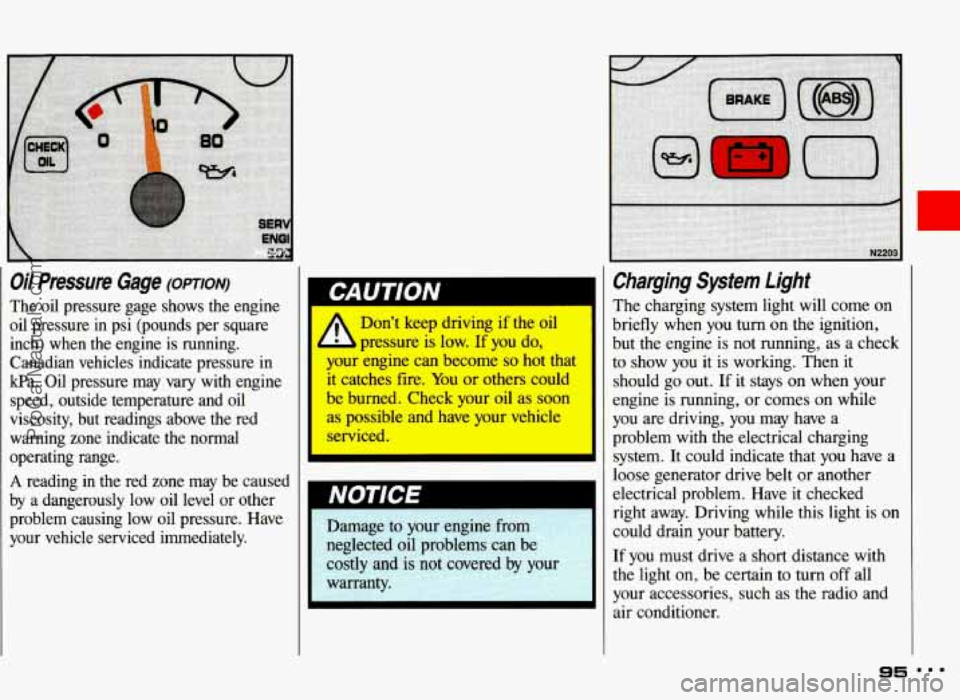 PONTIAC GRAND-AM 1993  Owners Manual Oil Pressure Gage (omrorv) 
The oil pressure  gage  shows  the  engine 
oil pressure  in  psi  (pounds  per  square 
inch)  when  the  engine  is  running. 
Canadian  vehicles  indicate  pressure  in 