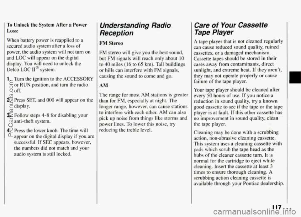 PONTIAC GRAND-AM 1994 Owners Manual To Unlock the System After a Power
Loss:
When battery power is reapplied to a
secured audio system after
a loss of
power, the audio system
will not turn on
and LOC will appear on PONTIAC GRAND-AM 1994 Owners Manual To Unlock the System After a Power
Loss:
When battery power is reapplied to a
secured audio system after
a loss of
power, the audio system
will not turn on
and LOC will appear on