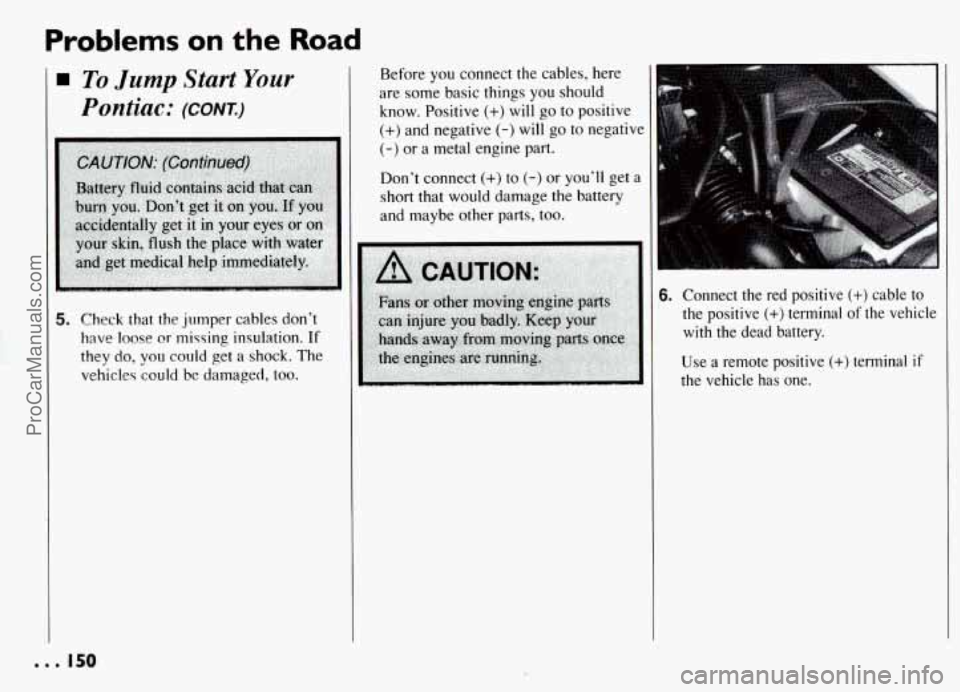 PONTIAC GRAND-AM 1994 Owners Manual Problems on the Road
To Jump Start Your
Pontiac: (CONK)
5. Check that the jumper cables don’t
have loose or missing insulation.
If
they do, you could get a shock. The
vehicle? could PONTIAC GRAND-AM 1994 Owners Manual Problems on the Road
To Jump Start Your
Pontiac: (CONK)
5. Check that the jumper cables don’t
have loose or missing insulation.
If
they do, you could get a shock. The
vehicle? could