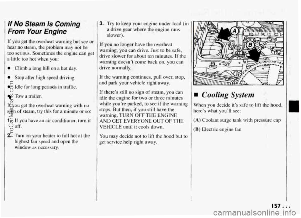 PONTIAC GRAND-AM 1994 Owners Manual If No Steam 1s Coming
From Your Engine
If you get the overheat warning but see or
hear no steam, the problem may not be
too serious. Sometimes the engine can get
a little too PONTIAC GRAND-AM 1994 Owners Manual If No Steam 1s Coming
From Your Engine
If you get the overheat warning but see or
hear no steam, the problem may not be
too serious. Sometimes the engine can get
a little too