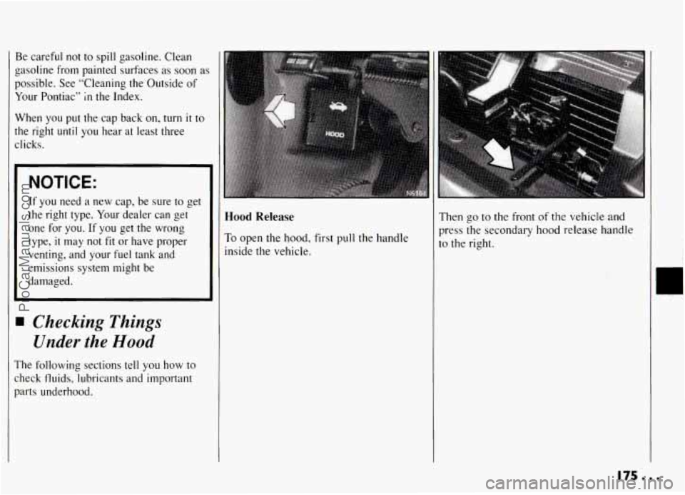 PONTIAC GRAND-AM 1994  Owners Manual Be careful  not  to spill gasoline.  Clean 
gasoline  from  painted  surfaces as  soon  as 
possible.  See  “Cleaning  the  Outside  of 
Your  Pontiac” 
In the  Index. 
When  you  put  the  cap  b