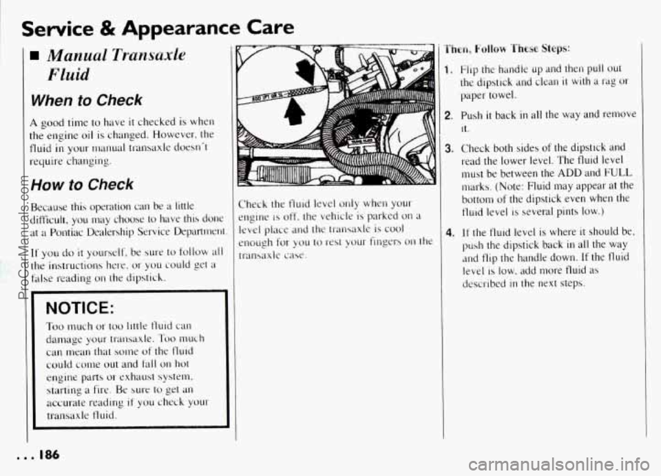 PONTIAC GRAND-AM 1994 Owners Manual I Service & Appearance Care
Manual Transaxle
Fluid
When to Check
A good time to have it checked is when
the engine
oil is changed. However, the
tluid
in your manual transaxle doesnt
r PONTIAC GRAND-AM 1994 Owners Manual I Service & Appearance Care
Manual Transaxle
Fluid
When to Check
A good time to have it checked is when
the engine
oil is changed. However, the
tluid
in your manual transaxle doesnt
r